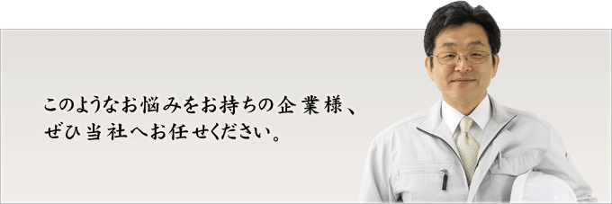 このようなお悩みをお持ちの企業様、ぜひ当社へお任せください。